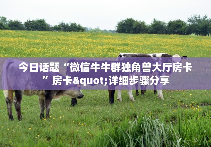 今日话题“微信牛牛群独角兽大厅房卡”房卡"详细步骤分享