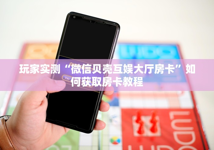 玩家实测“微信贝壳互娱大厅房卡”如何获取房卡教程