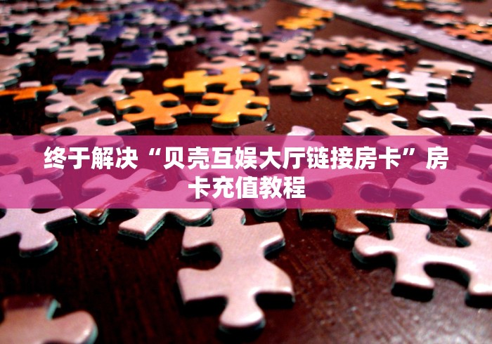 终于解决“贝壳互娱大厅链接房卡”房卡充值教程