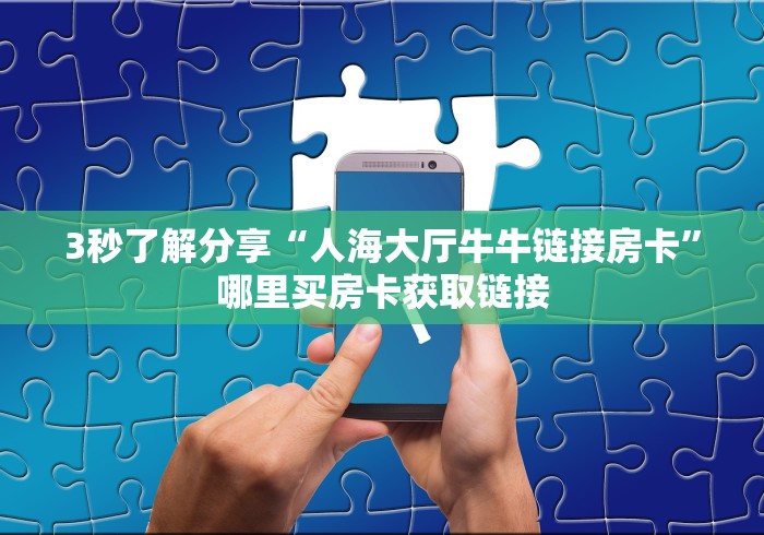 3秒了解分享“人海大厅牛牛链接房卡”哪里买房卡获取链接 3秒了解分享“人海大厅牛牛链接房卡”哪里买房卡获取链接
