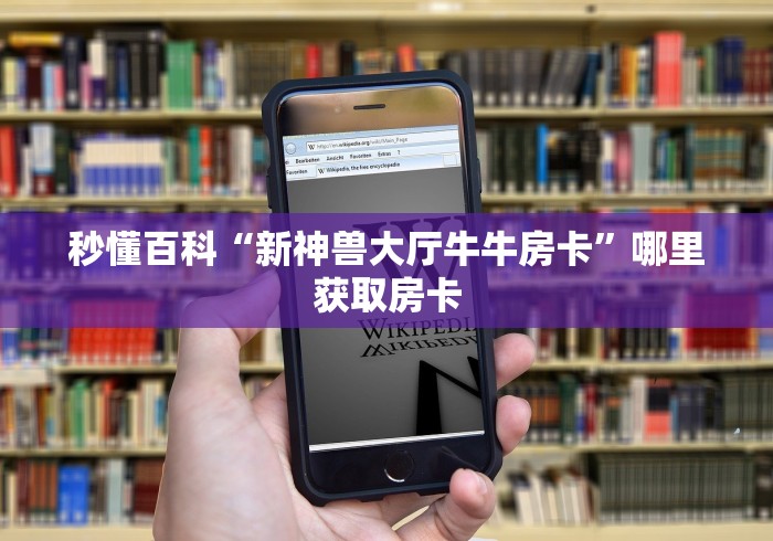 秒懂百科“新神兽大厅牛牛房卡”哪里获取房卡 秒懂百科“新神兽大厅牛牛房卡”哪里获取房卡
