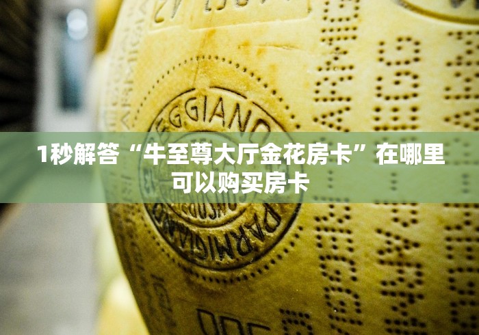 1秒解答“牛至尊大厅金花房卡”在哪里可以购买房卡