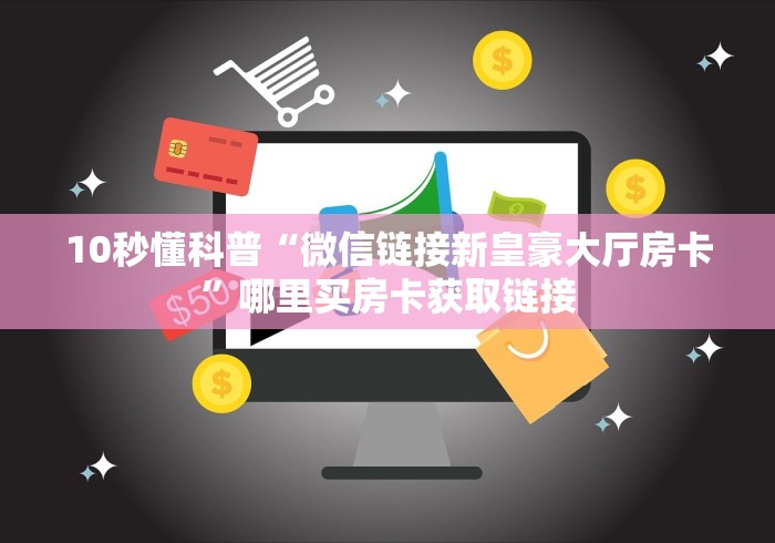 10秒懂科普“微信链接新皇豪大厅房卡”哪里买房卡获取链接 10秒懂科普“微信链接新皇豪大厅房卡”哪里买房卡获取链接