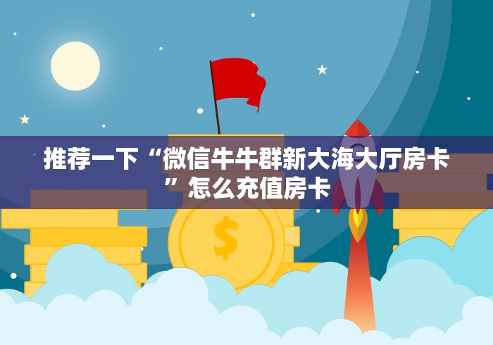 推荐一下“微信牛牛群新大海大厅房卡”怎么充值房卡