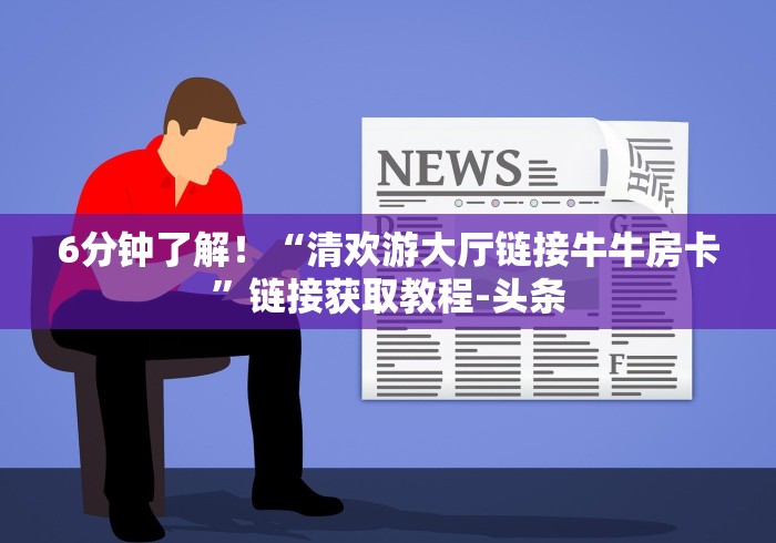 6分钟了解！“清欢游大厅链接牛牛房卡”链接获取教程-头条