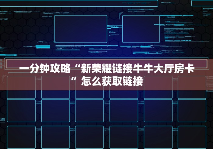 一分钟攻略“新荣耀链接牛牛大厅房卡”怎么获取链接 一分钟攻略“新荣耀链接牛牛大厅房卡”怎么获取链接