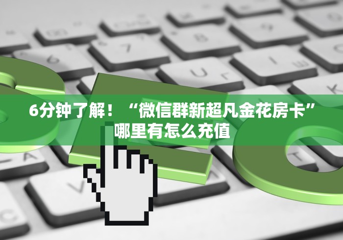 6分钟了解！“微信群新超凡金花房卡”哪里有怎么充值