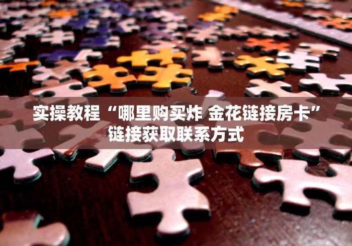 实操教程“哪里购买炸 金花链接房卡”链接获取联系方式 实操教程“哪里购买炸 金花链接房卡”链接获取联系方式