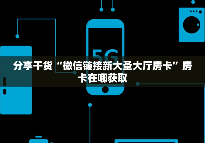 分享干货“微信链接新大圣大厅房卡”房卡在哪获取
