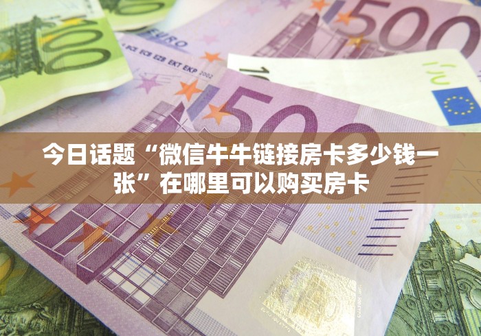 今日话题“微信牛牛链接房卡多少钱一张”在哪里可以购买房卡