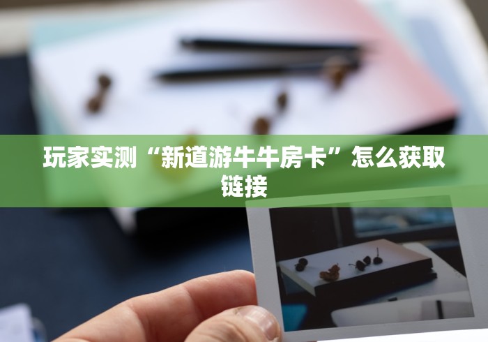 玩家实测“新道游牛牛房卡”怎么获取链接 玩家实测“新道游牛牛房卡”怎么获取链接